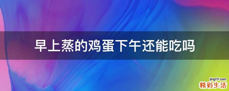 早上蒸的鸡蛋下午还能吃吗