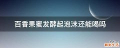 百香果蜜发酵起泡沫还能喝吗