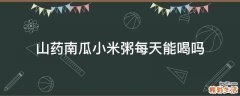 山药南瓜小米粥每天能喝吗