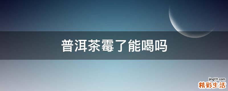 普洱茶霉了能喝吗