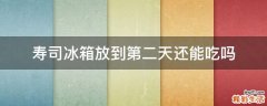 寿司冰箱放到第二天还能吃吗