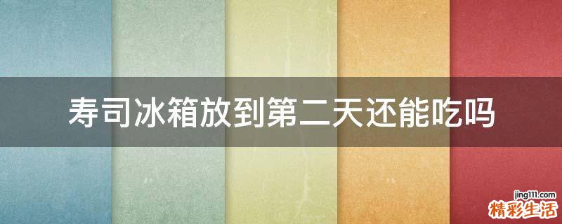 寿司冰箱放到第二天还能吃吗