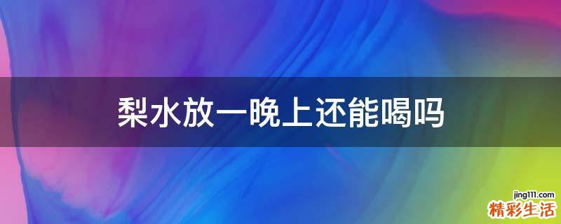 梨水放一晚上还能喝吗