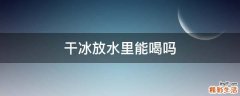 干冰放水里能喝吗