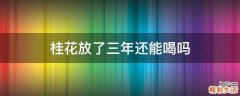 桂花放了三年还能喝吗