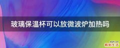 玻璃保温杯可以放微波炉加热吗