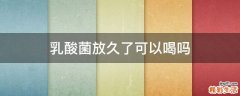 乳酸菌放久了可以喝吗