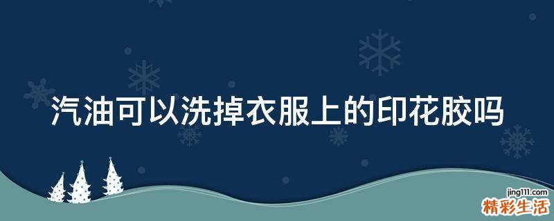 汽油可以洗掉衣服上的印花胶吗