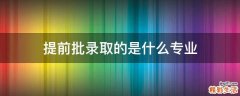提前批录取的是什么专业