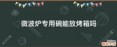 微波炉专用碗能放烤箱吗