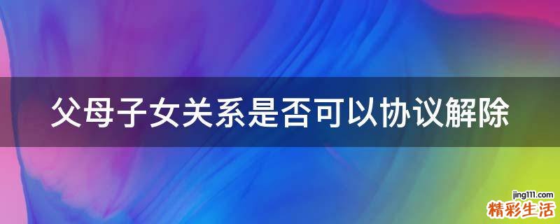 父母子女关系是否可以协议解除