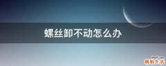螺丝卸不动怎么办