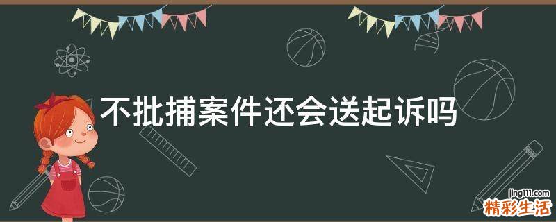 不批捕案件还会送起诉吗