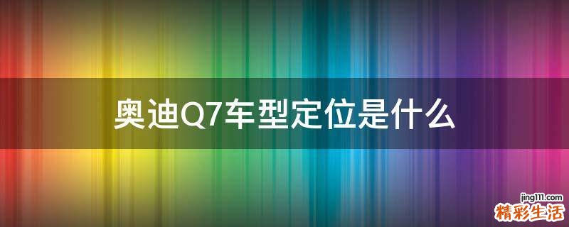 奥迪Q7车型定位是什么