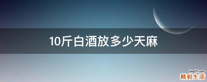 10斤白酒放多少天麻