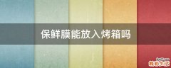 保鲜膜能放入烤箱吗
