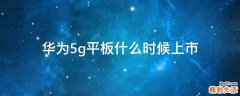 华为5g平板什么时候上市