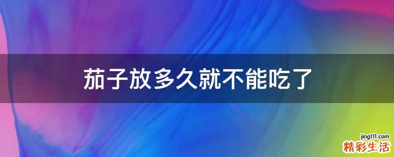 茄子放多久就不能吃了