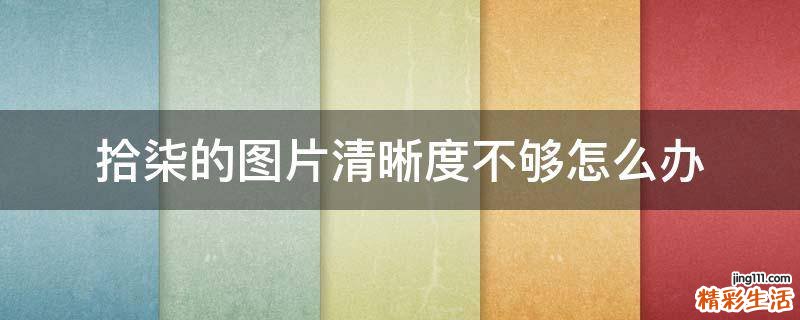 拾柒的图片清晰度不够怎么办