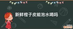 新鲜橙子皮能泡水喝吗