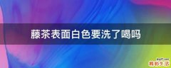 藤茶表面白色要洗了喝吗