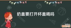 奶盖要打开杯盖喝吗