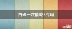 白矾一次能吃5克吗