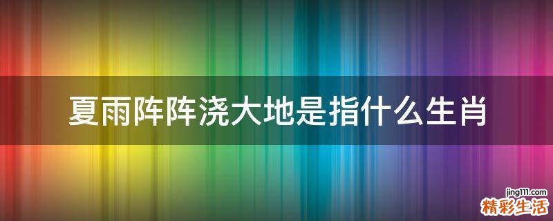 夏雨阵阵浇大地是指什么生肖
