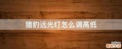 猎豹远光灯怎么调高低