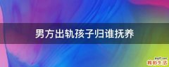 男方出轨孩子归谁抚养