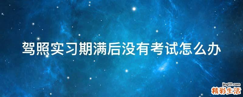 驾照实习期满后没有考试怎么办