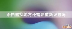 路由器換地方還需要重新設(shè)置嗎
