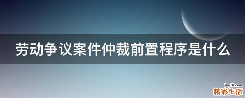 劳动争议案件仲裁前置程序是什么