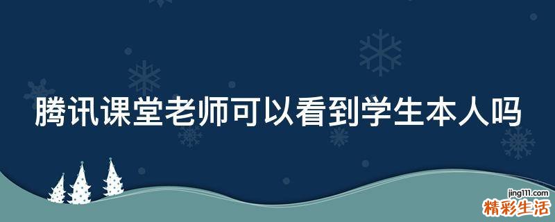 腾讯课堂老师可以看到学生本人吗