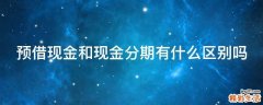 预借现金和现金分期有什么区别吗