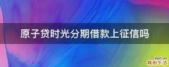 原子贷时光分期借款上征信吗