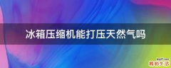 冰箱压缩机能打压天然气吗