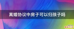 离婚协议中房子可以归孩子吗