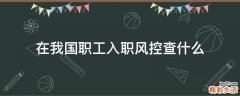 在我国职工入职风控查什么