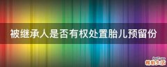 被继承人是否有权处置胎儿预留份
