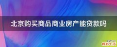 北京购买商品商业房产能贷款吗
