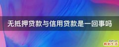无抵押贷款与信用贷款是一回事吗