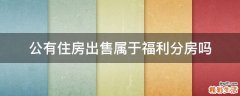 公有住房出售属于福利分房吗