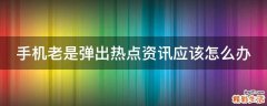 手机老是弹出热点资讯应该怎么办