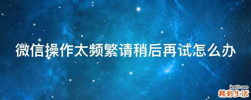 微信操作太频繁请稍后再试怎么办
