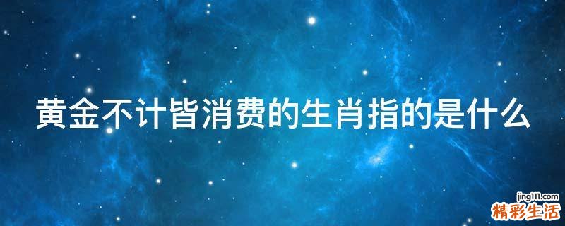 黄金不计皆消费的生肖指的是什么