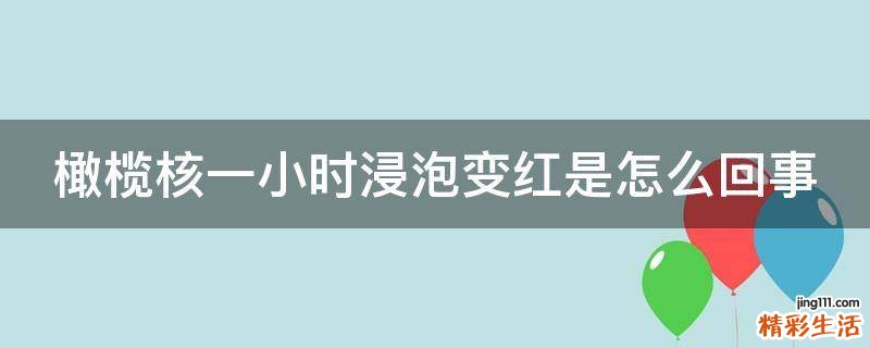 橄榄核一小时浸泡变红是怎么回事