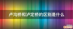 卢沟桥和泸定桥的区别是什么
