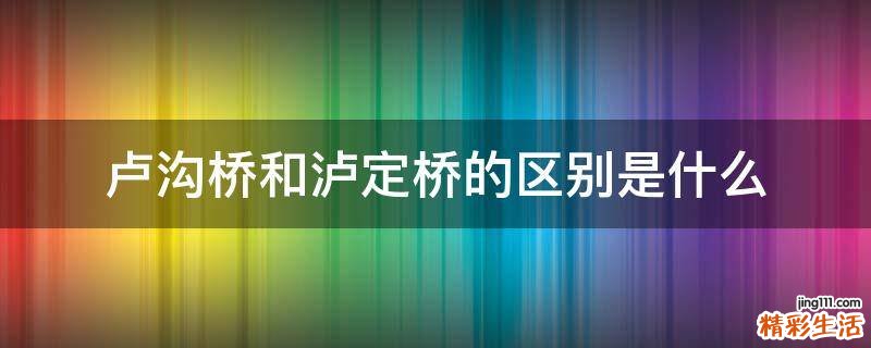 卢沟桥和泸定桥的区别是什么