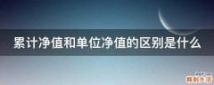 累计净值和单位净值的区别是什么
